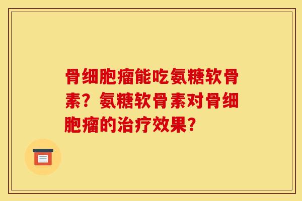 骨细胞瘤能吃氨糖软骨素？氨糖软骨素对骨细胞瘤的治疗效果？