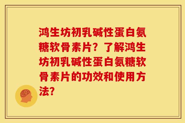 鸿生坊初乳碱性蛋白氨糖软骨素片？了解鸿生坊初乳碱性蛋白氨糖软骨素片的功效和使用方法？