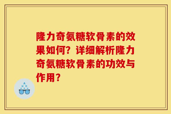 隆力奇氨糖软骨素的效果如何？详细解析隆力奇氨糖软骨素的功效与作用？