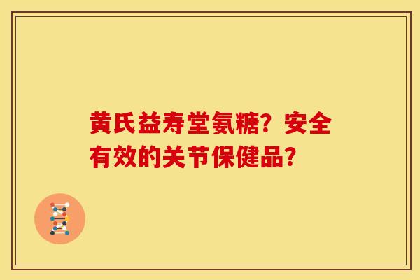 黄氏益寿堂氨糖？安全有效的关节保健品？