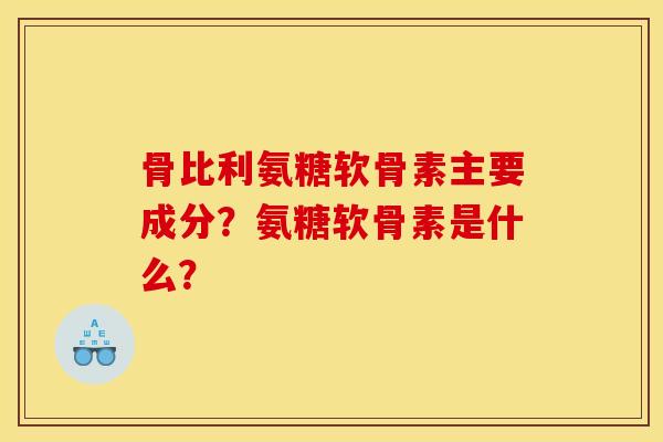 骨比利氨糖软骨素主要成分？氨糖软骨素是什么？