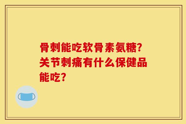 骨刺能吃软骨素氨糖？关节刺痛有什么保健品能吃？