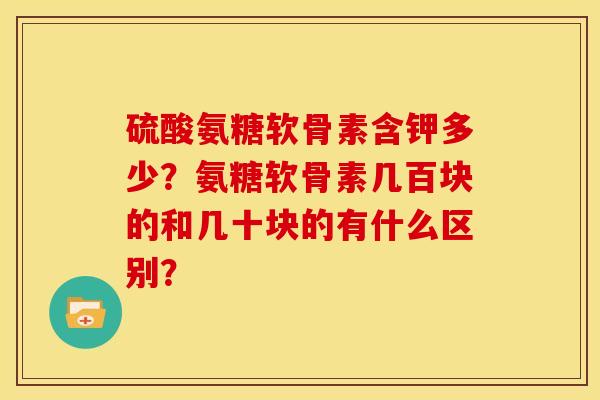 硫酸氨糖软骨素含钾多少？氨糖软骨素几百块的和几十块的有什么区别？