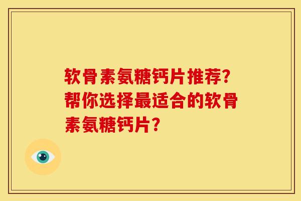 软骨素氨糖钙片推荐？帮你选择最适合的软骨素氨糖钙片？