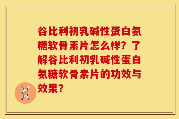 谷比利初乳碱性蛋白氨糖软骨素片怎么样？了解谷比利初乳碱性蛋白氨糖软骨素片的功效与效果？