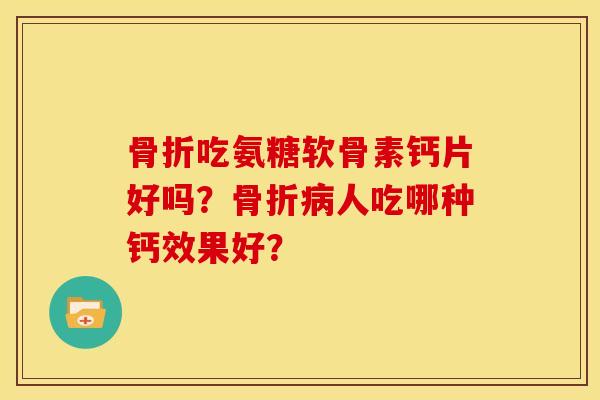 骨折吃氨糖软骨素钙片好吗？骨折病人吃哪种钙效果好？