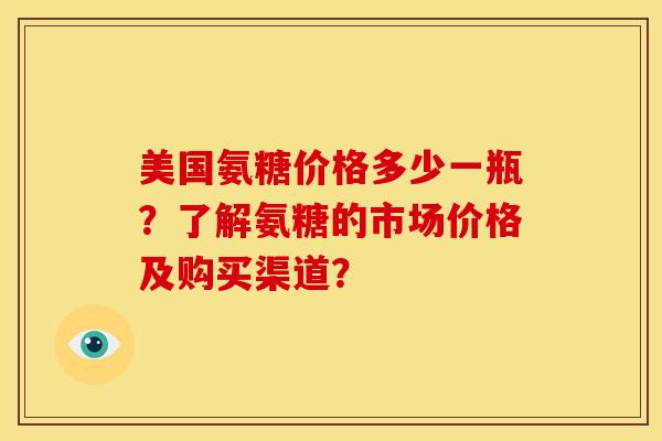 美国氨糖价格多少一瓶？了解氨糖的市场价格及购买渠道？