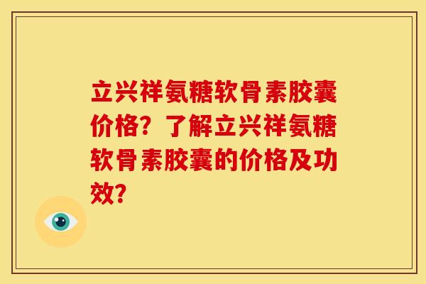 立兴祥氨糖软骨素胶囊价格？了解立兴祥氨糖软骨素胶囊的价格及功效？