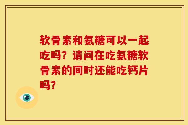 软骨素和氨糖可以一起吃吗？请问在吃氨糖软骨素的同时还能吃钙片吗？