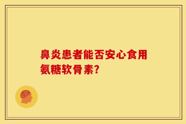 鼻炎患者能否安心食用氨糖软骨素？