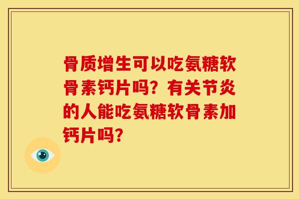 骨质增生可以吃氨糖软骨素钙片吗？有关节炎的人能吃氨糖软骨素加钙片吗？