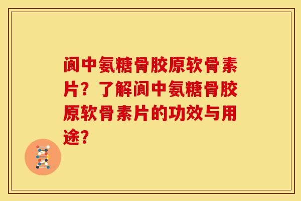 阆中氨糖骨胶原软骨素片？了解阆中氨糖骨胶原软骨素片的功效与用途？