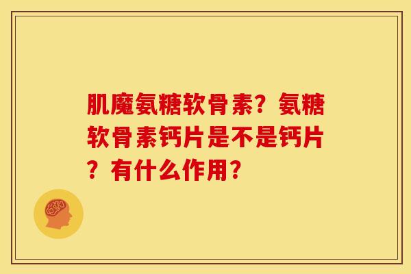 肌魔氨糖软骨素？氨糖软骨素钙片是不是钙片？有什么作用？