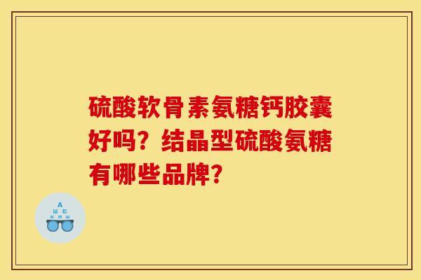 硫酸软骨素氨糖钙胶囊好吗？结晶型硫酸氨糖有哪些品牌？