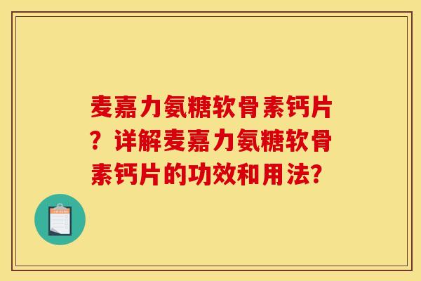 麦嘉力氨糖软骨素钙片？详解麦嘉力氨糖软骨素钙片的功效和用法？