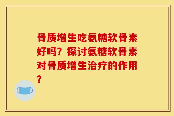 骨质增生吃氨糖软骨素好吗？探讨氨糖软骨素对骨质增生治疗的作用？