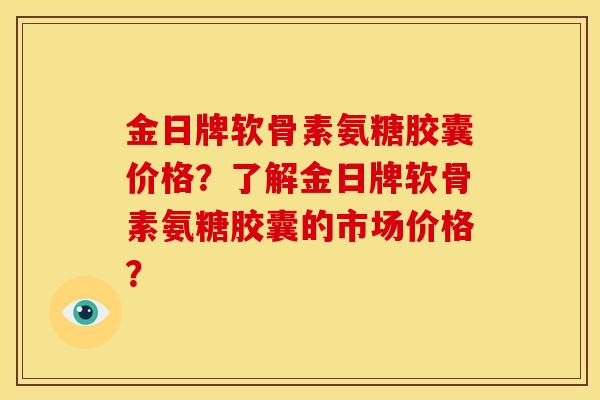 金日牌软骨素氨糖胶囊价格？了解金日牌软骨素氨糖胶囊的市场价格？