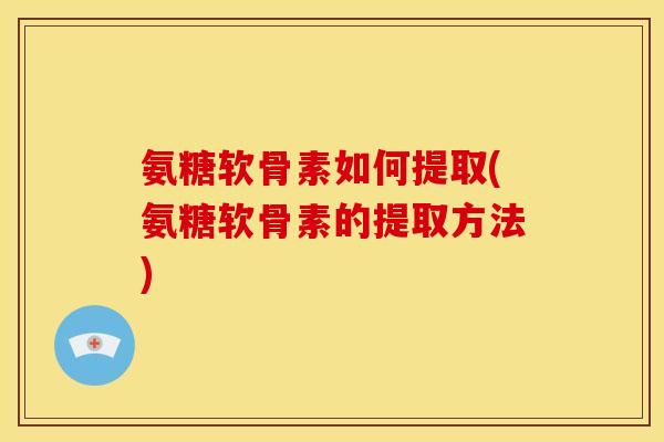 氨糖软骨素如何提取(氨糖软骨素的提取方法)