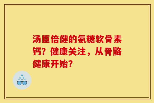 汤臣倍健的氨糖软骨素钙？健康关注，从骨骼健康开始？