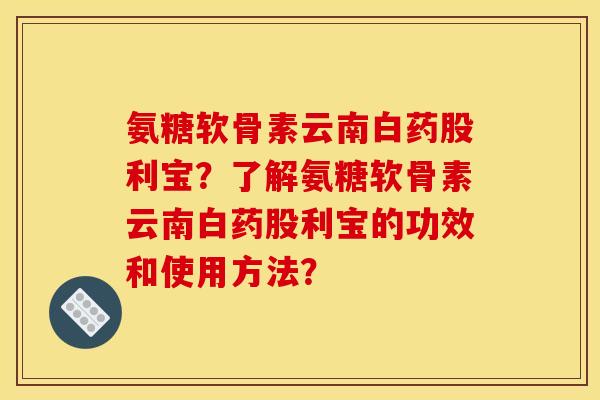 氨糖软骨素云南白药股利宝？了解氨糖软骨素云南白药股利宝的功效和使用方法？