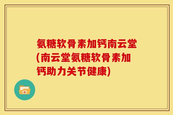 氨糖软骨素加钙南云堂(南云堂氨糖软骨素加钙助力关节健康)