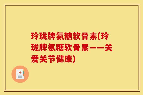 玲珑牌氨糖软骨素(玲珑牌氨糖软骨素——关爱关节健康)