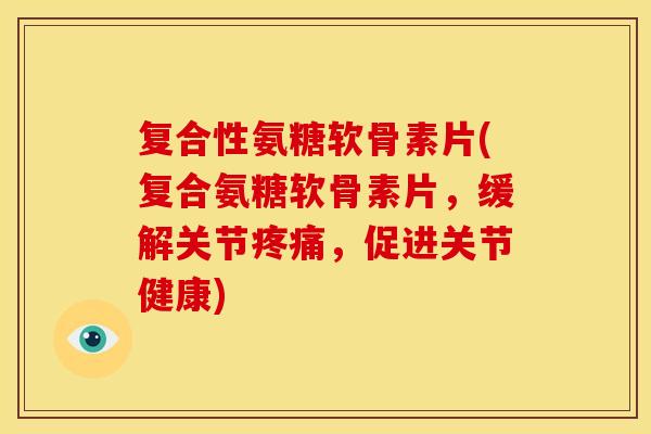 复合性氨糖软骨素片(复合氨糖软骨素片，缓解关节疼痛，促进关节健康)