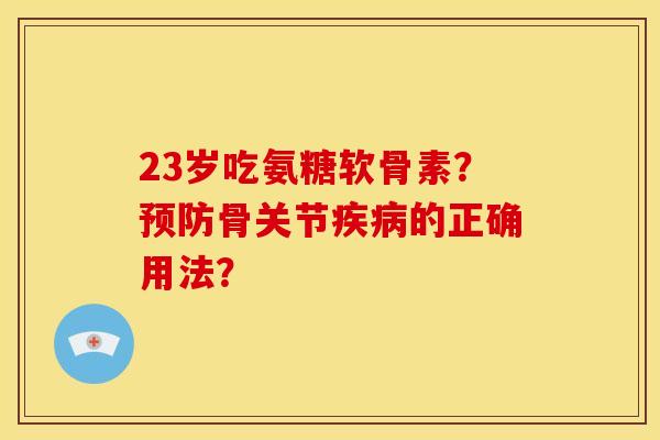 23岁吃氨糖软骨素？预防骨关节疾病的正确用法？