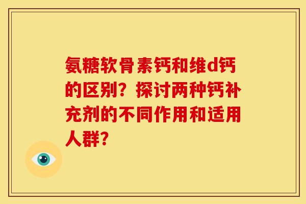 氨糖软骨素钙和维d钙的区别？探讨两种钙补充剂的不同作用和适用人群？