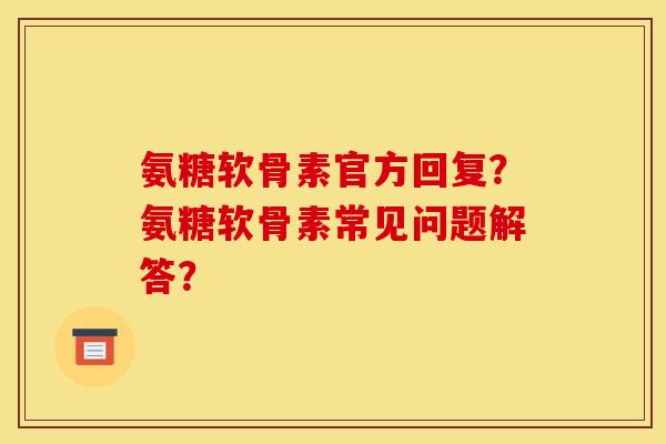 氨糖软骨素官方回复？氨糖软骨素常见问题解答？