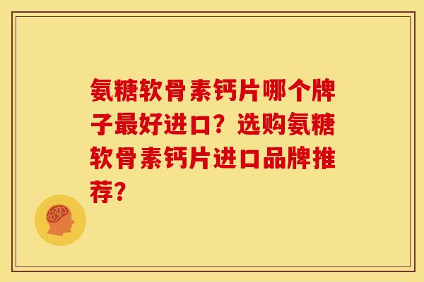 氨糖软骨素钙片哪个牌子最好进口？选购氨糖软骨素钙片进口品牌推荐？