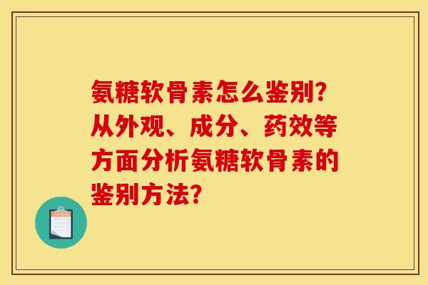 氨糖软骨素怎么鉴别？从外观、成分、药效等方面分析氨糖软骨素的鉴别方法？