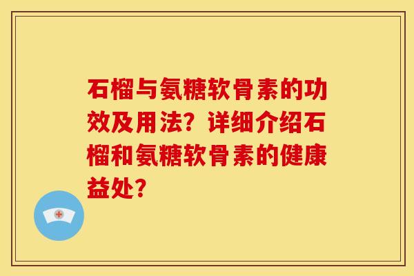 石榴与氨糖软骨素的功效及用法？详细介绍石榴和氨糖软骨素的健康益处？