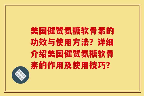 美国健赞氨糖软骨素的功效与使用方法？详细介绍美国健赞氨糖软骨素的作用及使用技巧？