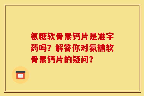 氨糖软骨素钙片是准字药吗？解答你对氨糖软骨素钙片的疑问？