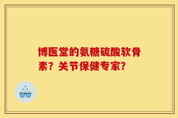 博医堂的氨糖硫酸软骨素？关节保健专家？