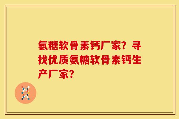 氨糖软骨素钙厂家？寻找优质氨糖软骨素钙生产厂家？