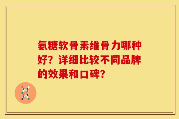 氨糖软骨素维骨力哪种好？详细比较不同品牌的效果和口碑？