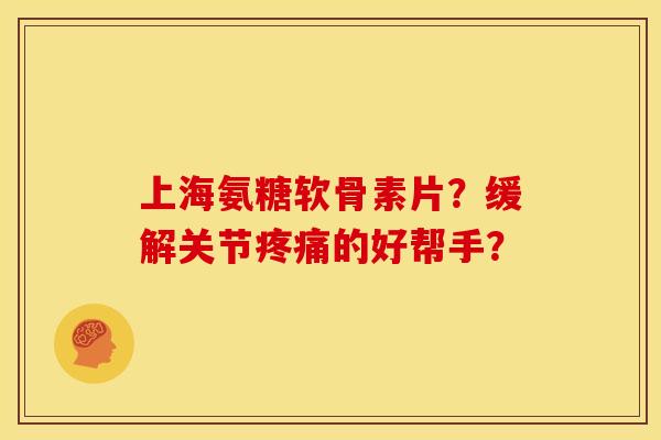 上海氨糖软骨素片？缓解关节疼痛的好帮手？