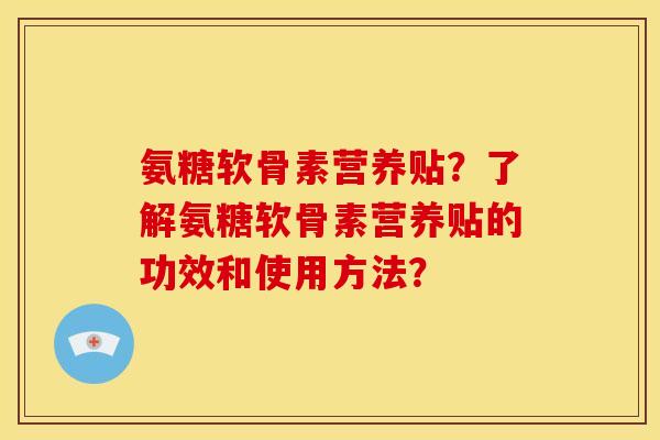 氨糖软骨素营养贴？了解氨糖软骨素营养贴的功效和使用方法？