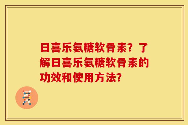 日喜乐氨糖软骨素？了解日喜乐氨糖软骨素的功效和使用方法？