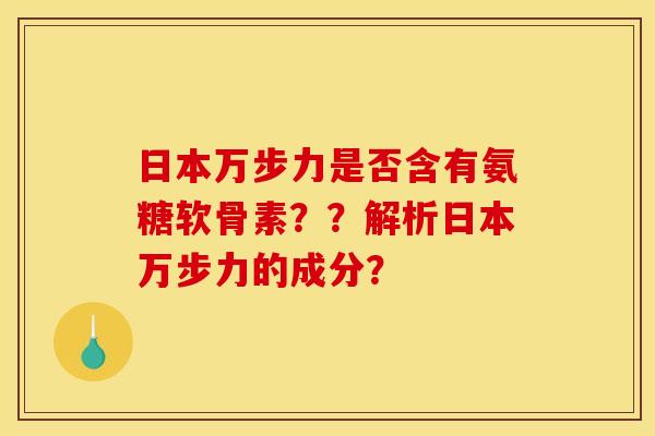 日本万步力是否含有氨糖软骨素？？解析日本万步力的成分？