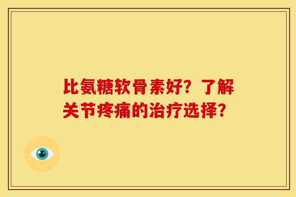 比氨糖软骨素好？了解关节疼痛的治疗选择？