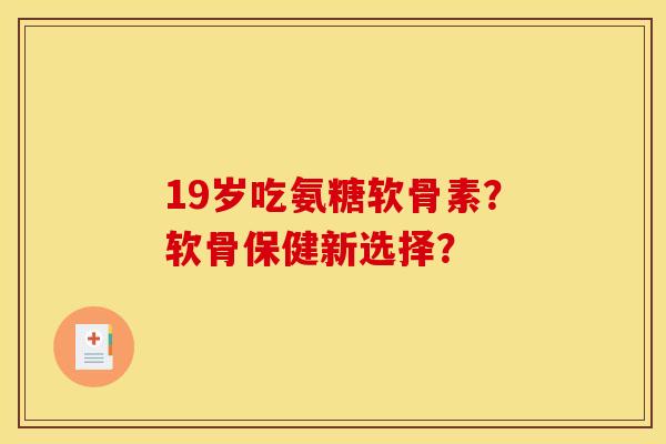 19岁吃氨糖软骨素？软骨保健新选择？