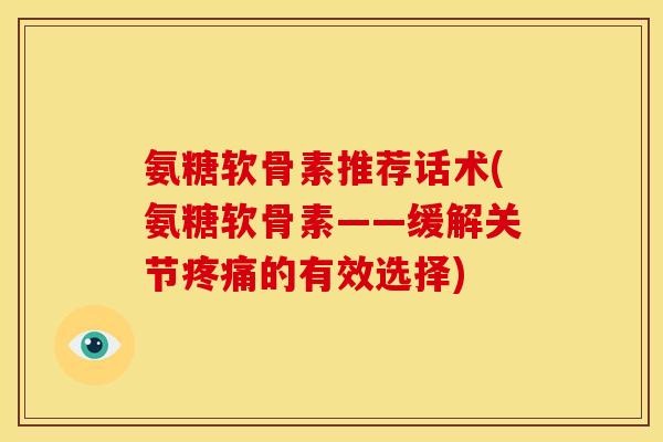 氨糖软骨素推荐话术(氨糖软骨素——缓解关节疼痛的有效选择)