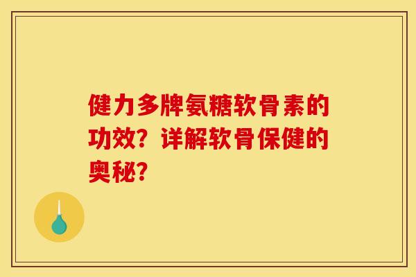 健力多牌氨糖软骨素的功效？详解软骨保健的奥秘？