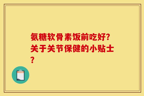 氨糖软骨素饭前吃好？关于关节保健的小贴士？