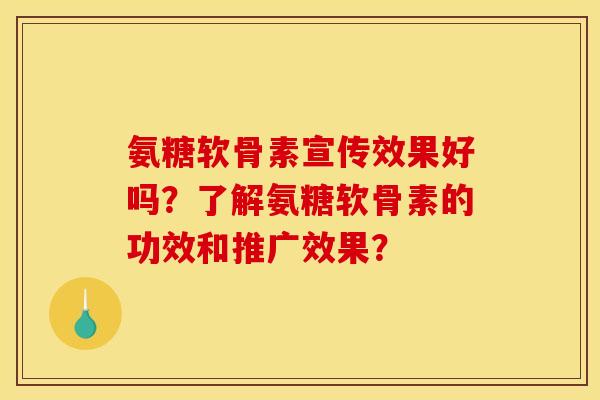 氨糖软骨素宣传效果好吗？了解氨糖软骨素的功效和推广效果？