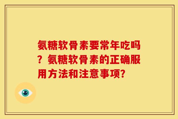 氨糖软骨素要常年吃吗？氨糖软骨素的正确服用方法和注意事项？