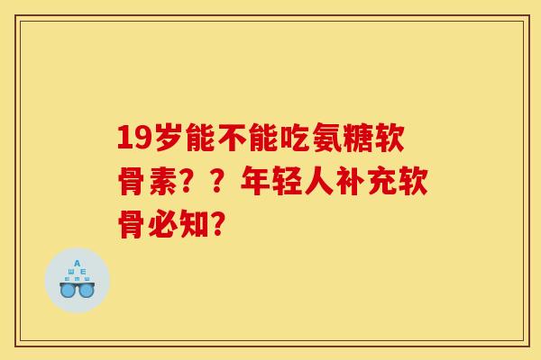 19岁能不能吃氨糖软骨素？？年轻人补充软骨必知？